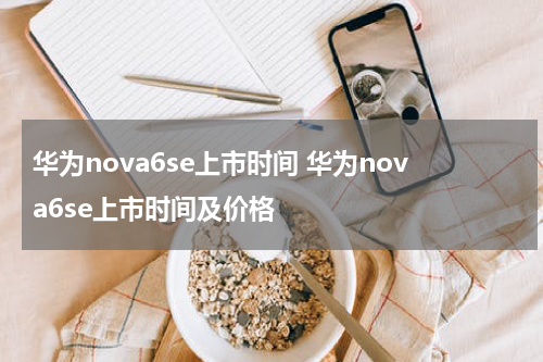 华为nova6se上市时间 华为nova6se上市时间及价格