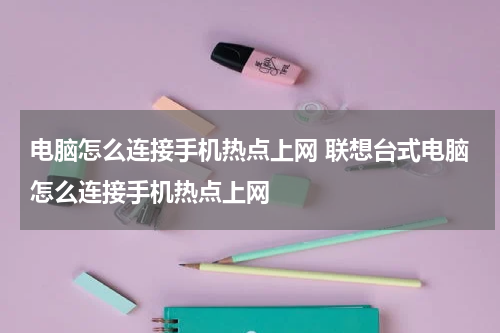 电脑怎么连接手机热点上网 联想台式电脑怎么连接手机热点上网