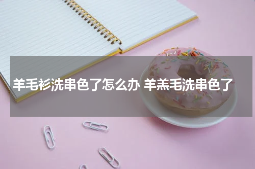 羊毛衫洗串色了怎么办 羊羔毛洗串色了