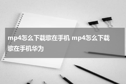 mp4怎么下载歌在手机 mp4怎么下载歌在手机华为