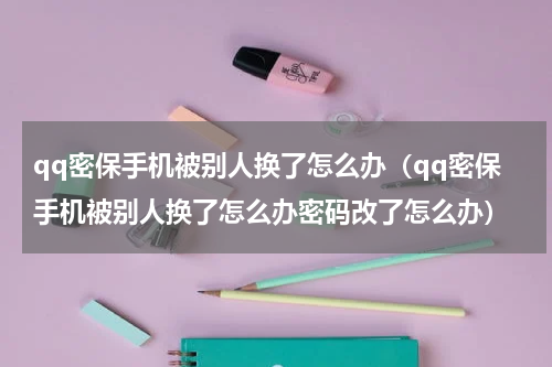 qq密保手机被别人换了怎么办(qq密保手机被别人换了怎么办密码改了怎么办)