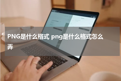 PNG是什么格式 png是什么格式怎么弄