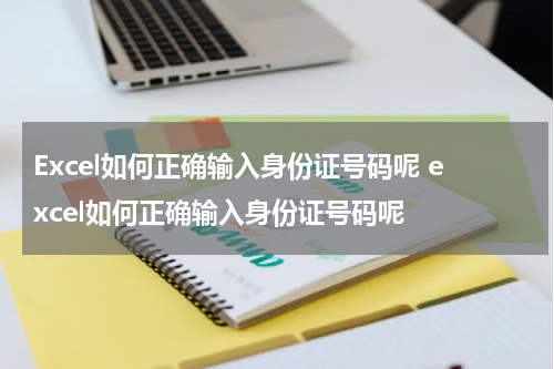 Excel如何正确输入身份证号码呢 excel如何正确输入身份证号码呢