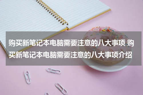 购买新笔记本电脑需要注意的八大事项 购买新笔记本电脑需要注意的八大事项介绍
