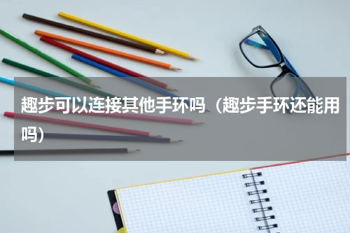 趣步可以连接其他手环吗（趣步手环还能用吗）