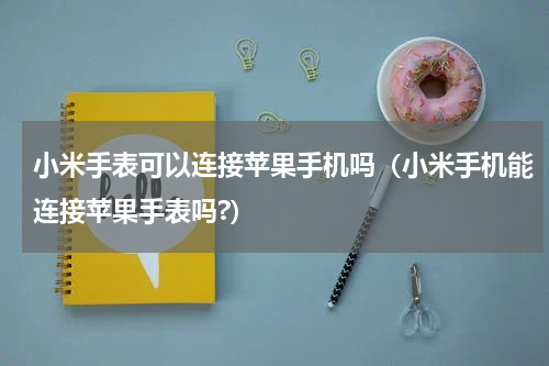 小米手表可以连接苹果手机吗（小米手机能连接苹果手表吗?）