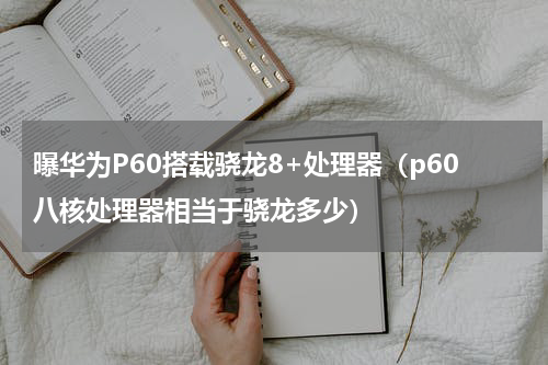 曝华为P60搭载骁龙8+处理器(p60八核处理器相当于骁龙多少)