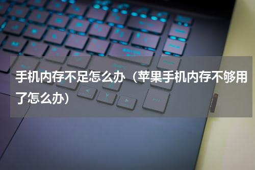 手机内存不足怎么办（苹果手机内存不够用了怎么办）
