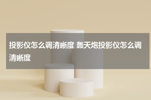 投影仪怎么调清晰度 轰天炮投影仪怎么调清晰度