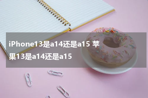 iPhone13是a14还是a15 苹果13是a14还是a15