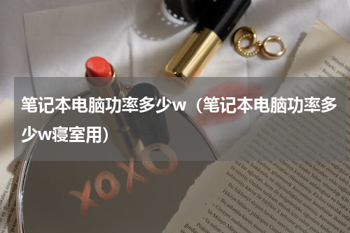 笔记本电脑功率多少w（笔记本电脑功率多少w寝室用）