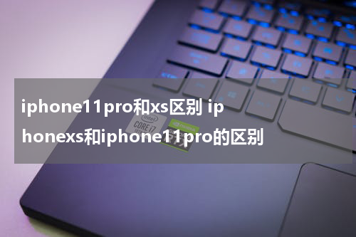 iphone11pro和xs区别 iphonexs和iphone11pro的区别