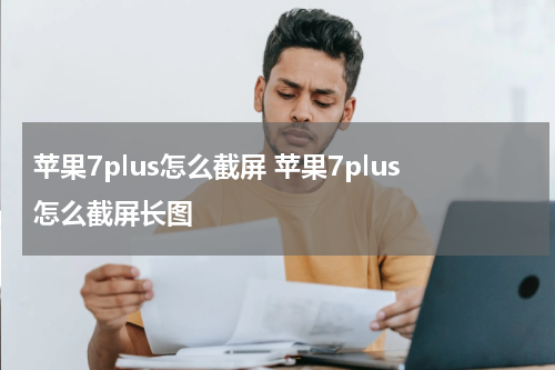 苹果7plus怎么截屏 苹果7plus怎么截屏长图
