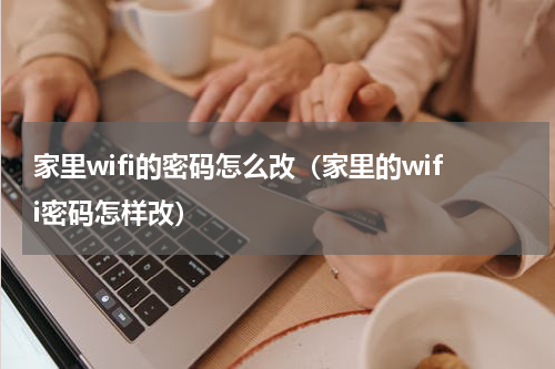 家里wifi的密码怎么改（家里的wifi密码怎样改）