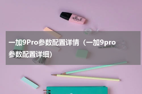 一加9Pro参数配置详情（一加9pro参数配置详细）