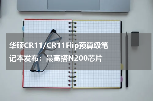 华硕CR11/CR11Flip预算级笔记本发布:最高搭N200芯片
