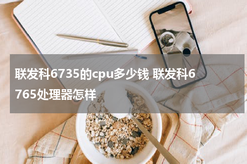 联发科6735的cpu多少钱 联发科6765处理器怎样