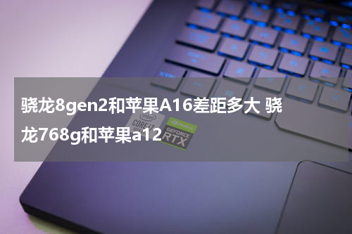 骁龙8gen2和苹果A16差距多大 骁龙768g和苹果a12