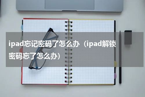 ipad忘记密码了怎么办（ipad解锁密码忘了怎么办）