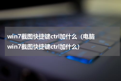 win7截图快捷键ctrl加什么（电脑win7截图快捷键ctrl加什么）
