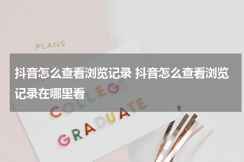 抖音怎么查看浏览记录 抖音怎么查看浏览记录在哪里看