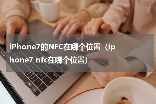 iPhone7的NFC在哪个位置（iphone7 nfc在哪个位置）