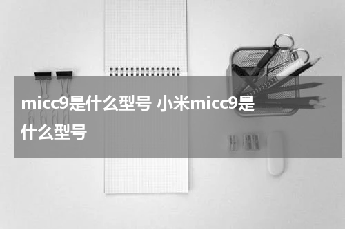 micc9是什么型号 小米micc9是什么型号