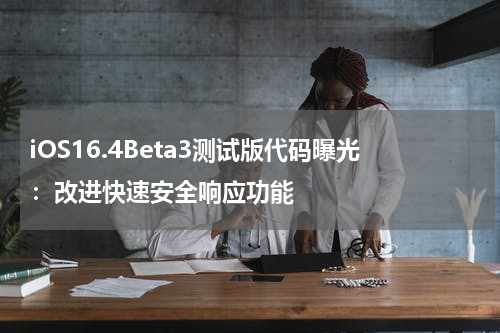 iOS16.4Beta3测试版代码曝光:改进快速安全响应功能