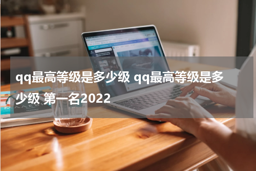qq最高等级是多少级 qq最高等级是多少级 第一名2022