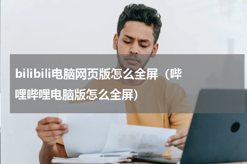bilibili电脑网页版怎么全屏（哔哩哔哩电脑版怎么全屏）