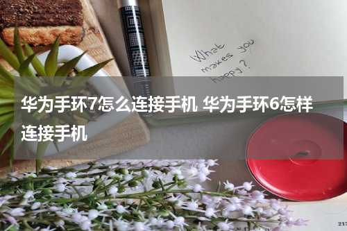 华为手环7怎么连接手机 华为手环6怎样连接手机