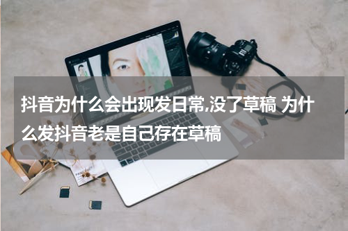 抖音为什么会出现发日常,没了草稿 为什么发抖音老是自己存在草稿