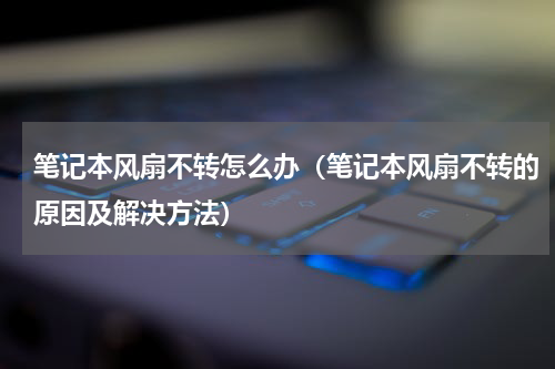 笔记本风扇不转怎么办（笔记本风扇不转的原因及解决方法）