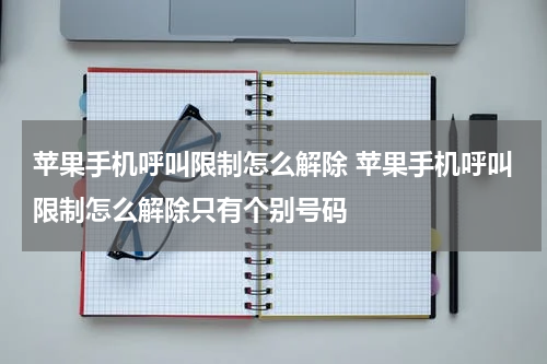 苹果手机呼叫限制怎么解除 苹果手机呼叫限制怎么解除只有个别号码