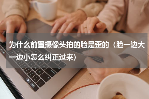 为什么前置摄像头拍的脸是歪的(脸一边大一边小怎么纠正过来)
