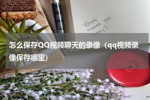 怎么保存QQ视频聊天的录像(qq视频录像保存哪里)