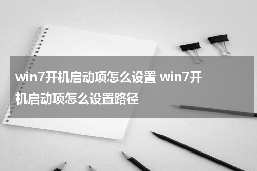 win7开机启动项怎么设置 win7开机启动项怎么设置路径