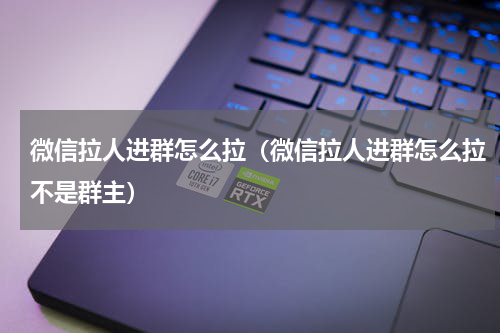 微信拉人进群怎么拉（微信拉人进群怎么拉不是群主）