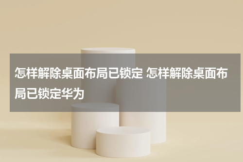 怎样解除桌面布局已锁定 怎样解除桌面布局已锁定华为