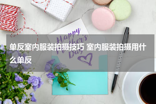 单反室内服装拍摄技巧 室内服装拍摄用什么单反