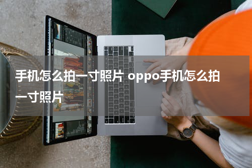 手机怎么拍一寸照片 oppo手机怎么拍一寸照片
