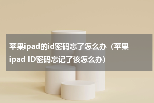 苹果ipad的id密码忘了怎么办(苹果ipad ID密码忘记了该怎么办)