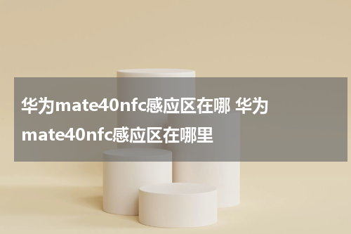 华为mate40nfc感应区在哪 华为mate40nfc感应区在哪里