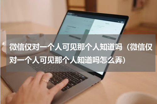 微信仅对一个人可见那个人知道吗（微信仅对一个人可见那个人知道吗怎么弄）