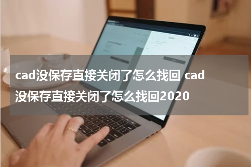 cad没保存直接关闭了怎么找回 cad没保存直接关闭了怎么找回2020