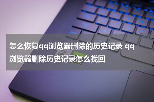 怎么恢复qq浏览器删除的历史记录 qq浏览器删除历史记录怎么找回