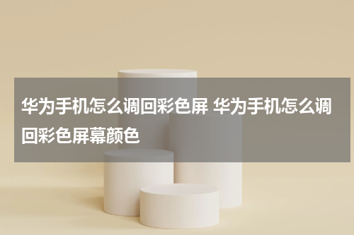 华为手机怎么调回彩色屏 华为手机怎么调回彩色屏幕颜色