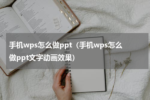 手机wps怎么做ppt（手机wps怎么做ppt文字动画效果）