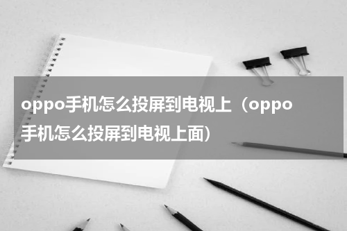 oppo手机怎么投屏到电视上（oppo手机怎么投屏到电视上面）