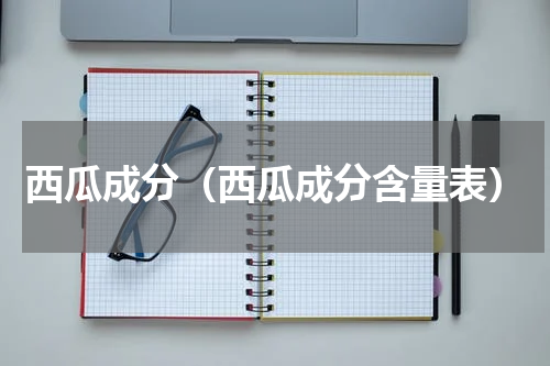 西瓜成分（西瓜成分含量表）